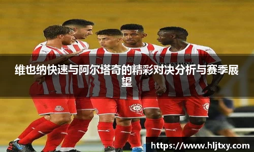 维也纳快速与阿尔塔奇的精彩对决分析与赛季展望